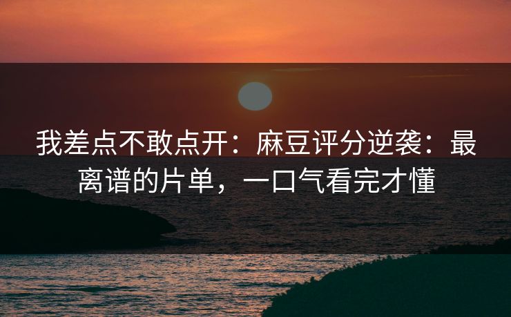 我差点不敢点开：麻豆评分逆袭：最离谱的片单，一口气看完才懂