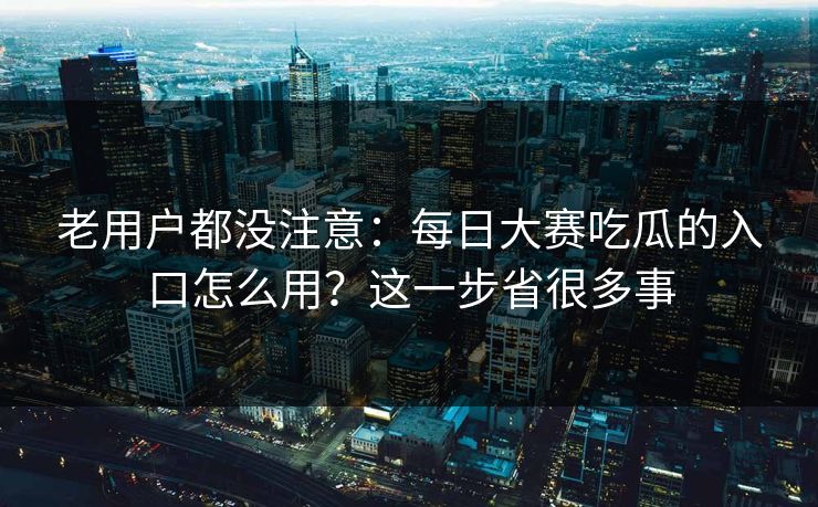 老用户都没注意：每日大赛吃瓜的入口怎么用？这一步省很多事