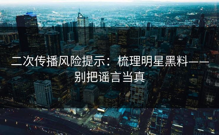 二次传播风险提示：梳理明星黑料——别把谣言当真