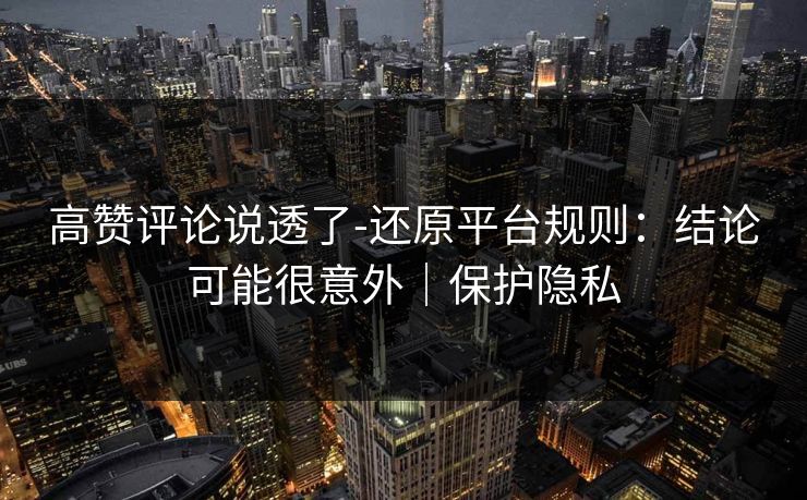 高赞评论说透了-还原平台规则：结论可能很意外｜保护隐私