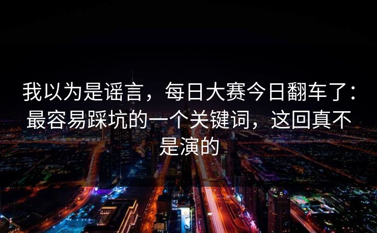 我以为是谣言，每日大赛今日翻车了：最容易踩坑的一个关键词，这回真不是演的