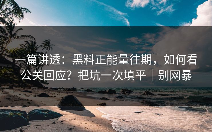 一篇讲透：黑料正能量往期，如何看公关回应？把坑一次填平｜别网暴