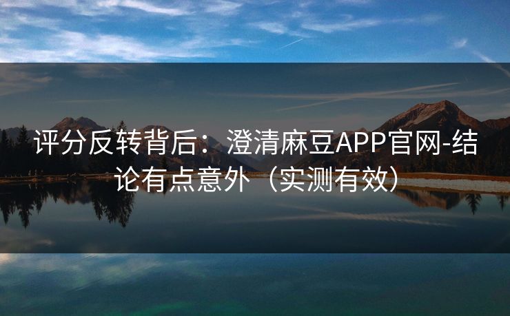 评分反转背后：澄清麻豆APP官网-结论有点意外（实测有效）