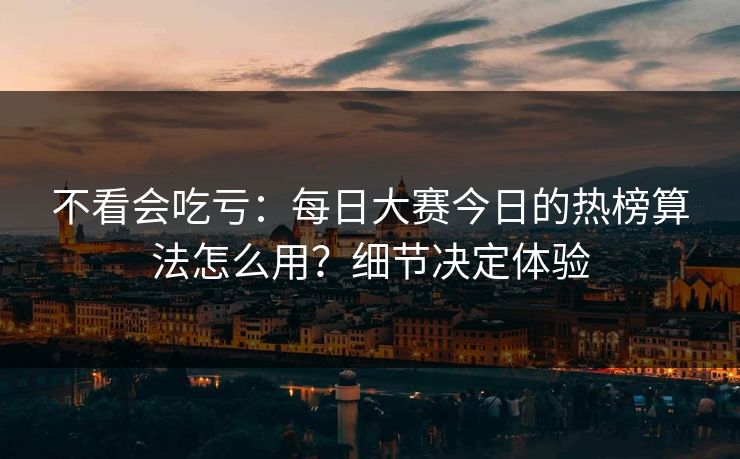 不看会吃亏：每日大赛今日的热榜算法怎么用？细节决定体验