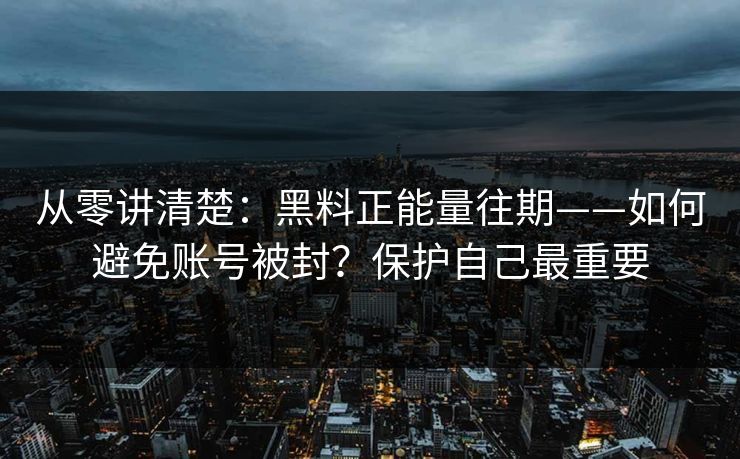 从零讲清楚：黑料正能量往期——如何避免账号被封？保护自己最重要