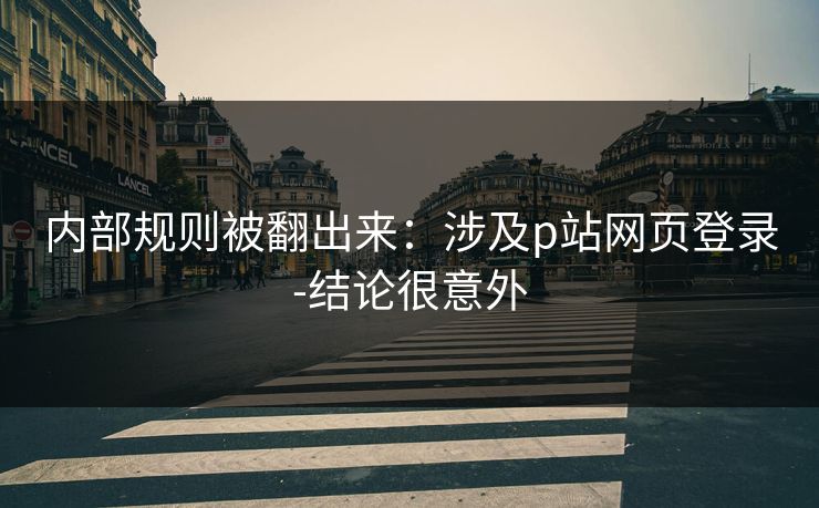 内部规则被翻出来：涉及p站网页登录-结论很意外