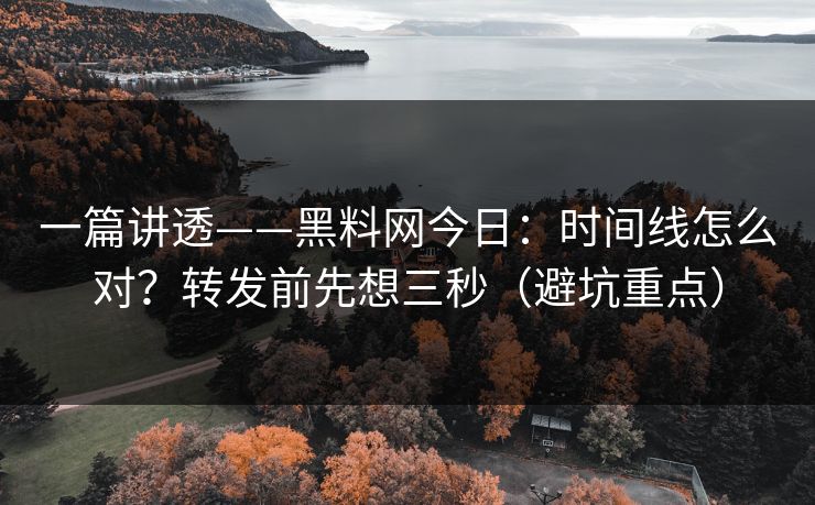 一篇讲透——黑料网今日：时间线怎么对？转发前先想三秒（避坑重点）