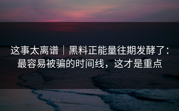 这事太离谱｜黑料正能量往期发酵了：最容易被骗的时间线，这才是重点