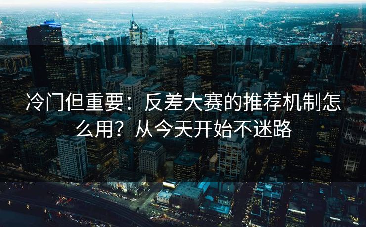 冷门但重要：反差大赛的推荐机制怎么用？从今天开始不迷路