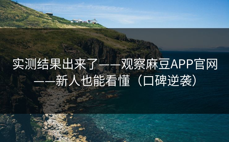 实测结果出来了——观察麻豆APP官网——新人也能看懂（口碑逆袭）