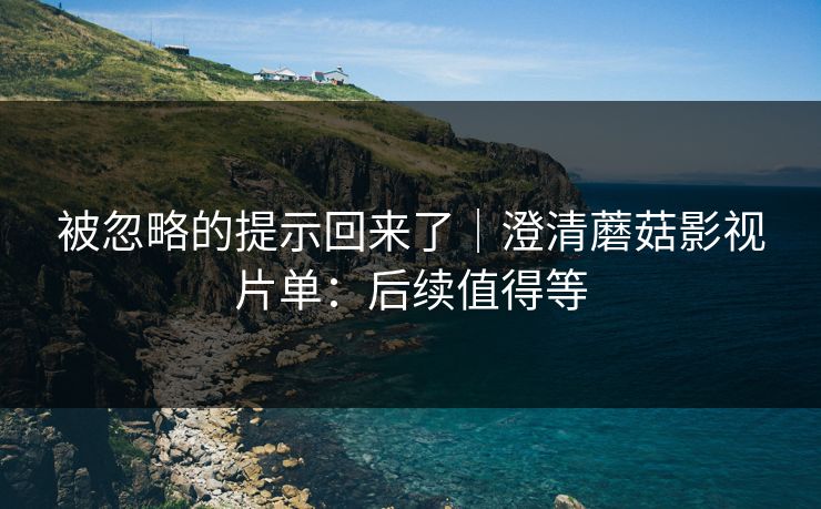 被忽略的提示回来了｜澄清蘑菇影视片单：后续值得等
