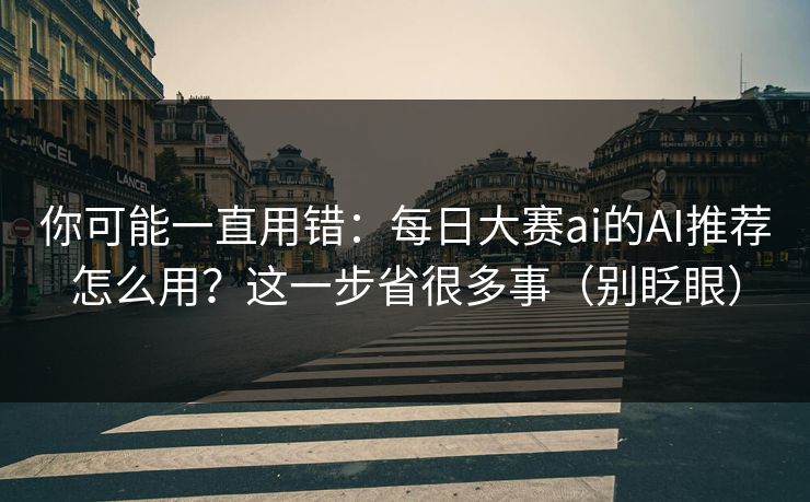 你可能一直用错：每日大赛ai的AI推荐怎么用？这一步省很多事（别眨眼）