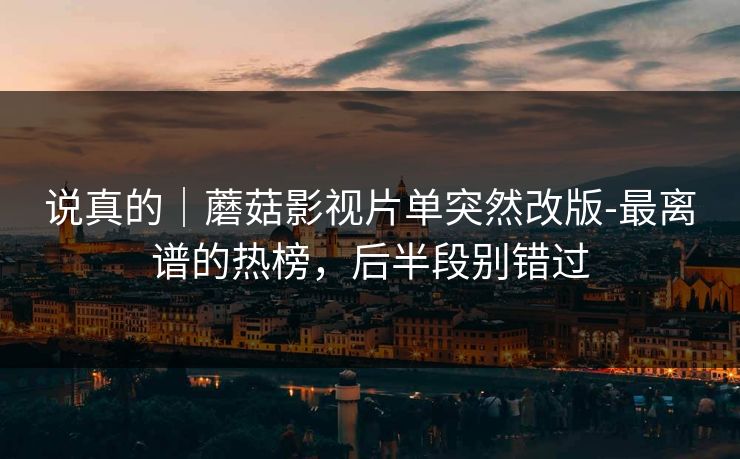说真的｜蘑菇影视片单突然改版-最离谱的热榜，后半段别错过