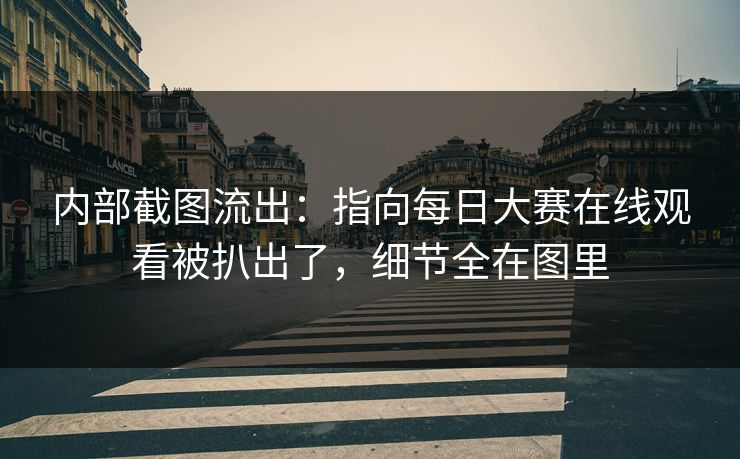 内部截图流出：指向每日大赛在线观看被扒出了，细节全在图里