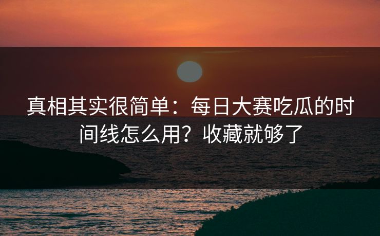 真相其实很简单：每日大赛吃瓜的时间线怎么用？收藏就够了