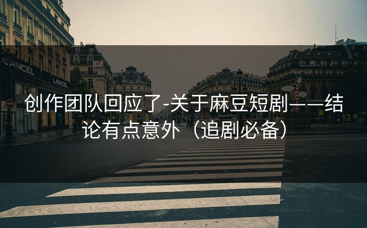 创作团队回应了-关于麻豆短剧——结论有点意外（追剧必备）