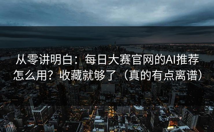 从零讲明白：每日大赛官网的AI推荐怎么用？收藏就够了（真的有点离谱）
