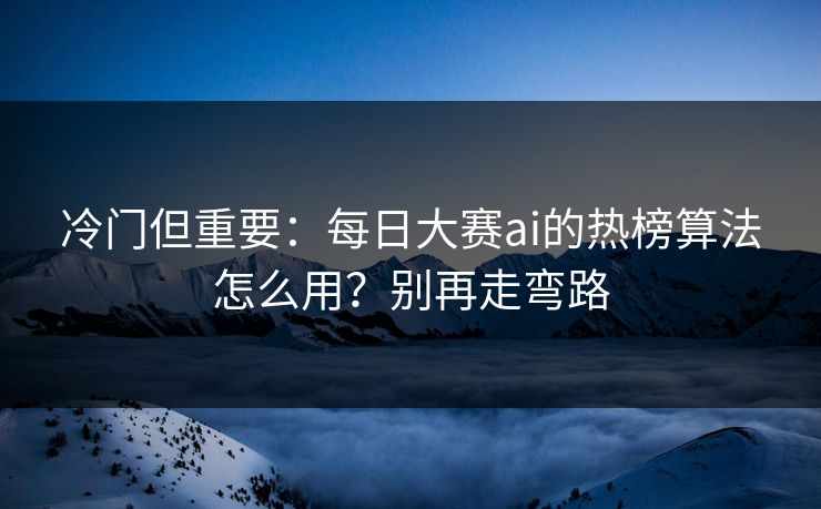 冷门但重要：每日大赛ai的热榜算法怎么用？别再走弯路