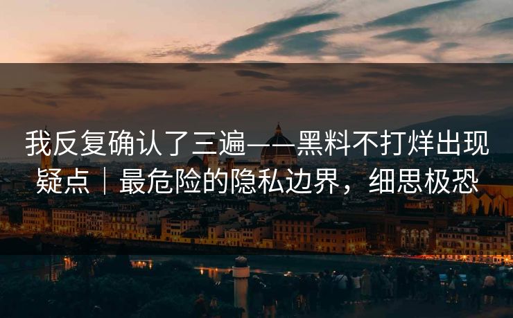 我反复确认了三遍——黑料不打烊出现疑点｜最危险的隐私边界，细思极恐