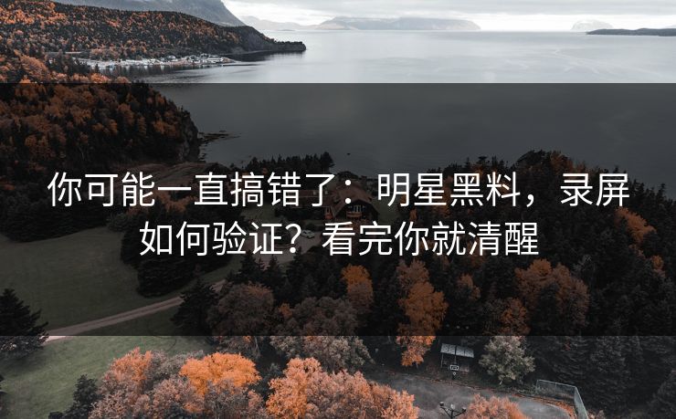 你可能一直搞错了：明星黑料，录屏如何验证？看完你就清醒