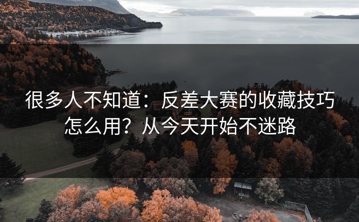 很多人不知道：反差大赛的收藏技巧怎么用？从今天开始不迷路