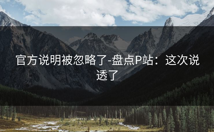 官方说明被忽略了-盘点P站：这次说透了