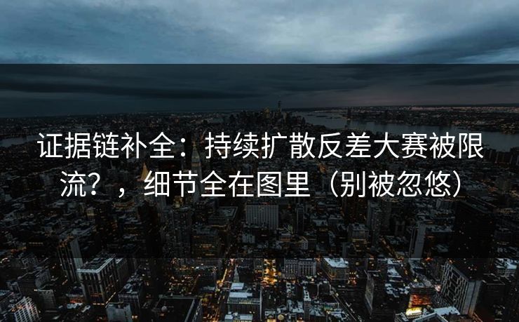 证据链补全：持续扩散反差大赛被限流？，细节全在图里（别被忽悠）