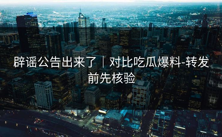 辟谣公告出来了｜对比吃瓜爆料-转发前先核验
