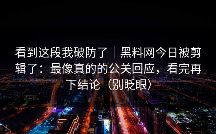 看到这段我破防了｜黑料网今日被剪辑了：最像真的的公关回应，看完再下结论（别眨眼）