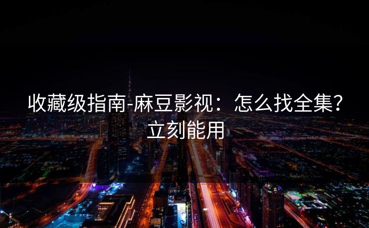 收藏级指南-麻豆影视：怎么找全集？立刻能用
