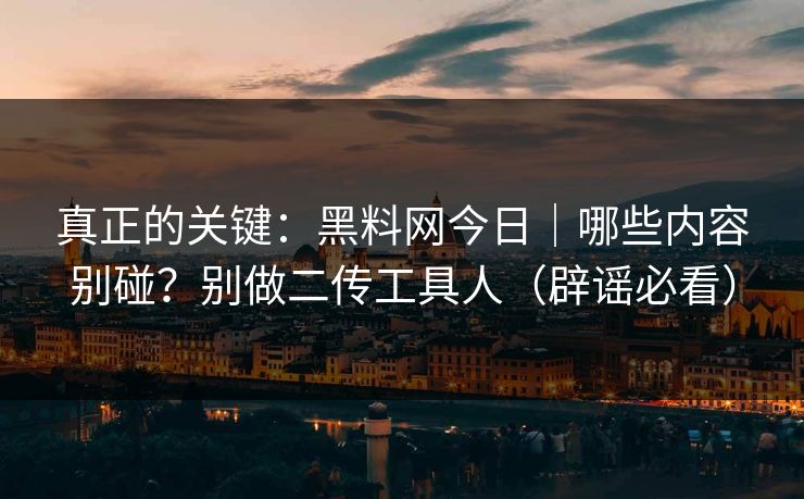 真正的关键：黑料网今日｜哪些内容别碰？别做二传工具人（辟谣必看）