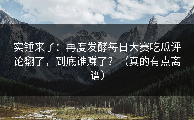 实锤来了：再度发酵每日大赛吃瓜评论翻了，到底谁赚了？（真的有点离谱）