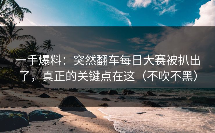 一手爆料：突然翻车每日大赛被扒出了，真正的关键点在这（不吹不黑）