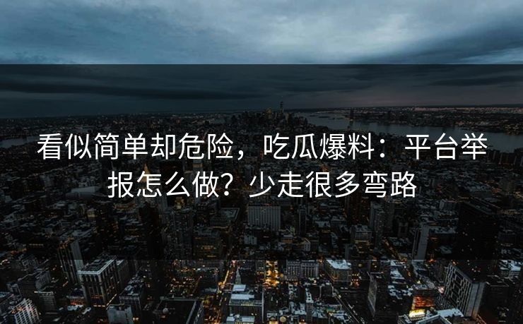 看似简单却危险，吃瓜爆料：平台举报怎么做？少走很多弯路