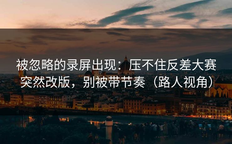 被忽略的录屏出现：压不住反差大赛突然改版，别被带节奏（路人视角）