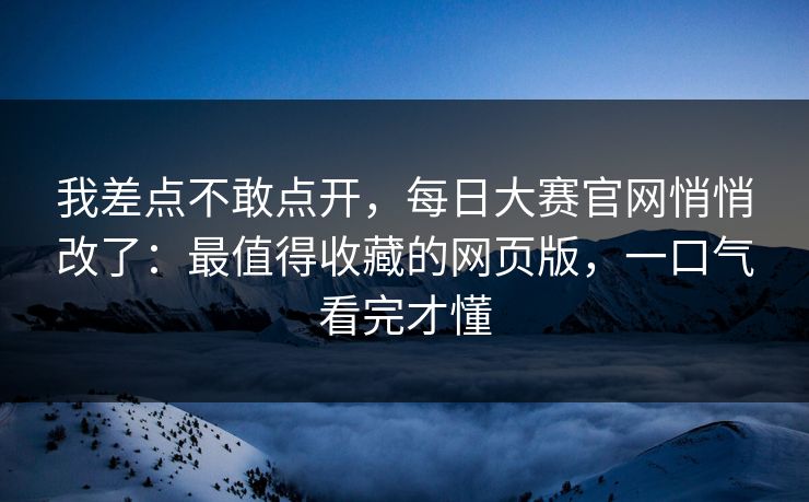 我差点不敢点开，每日大赛官网悄悄改了：最值得收藏的网页版，一口气看完才懂