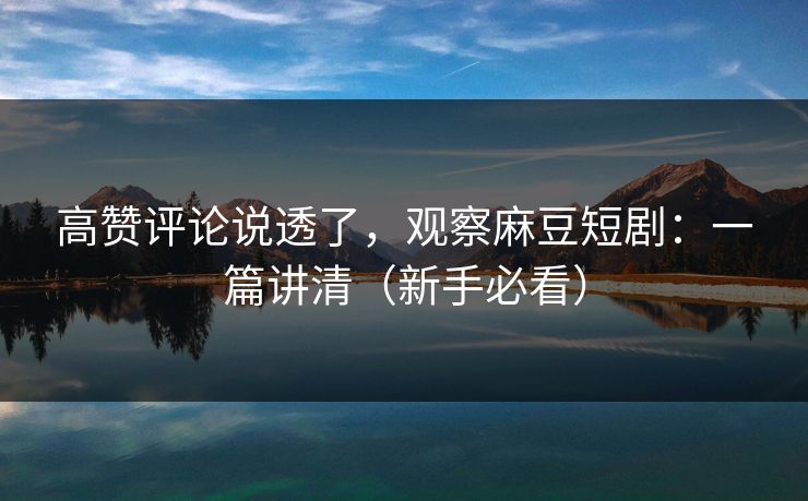 高赞评论说透了，观察麻豆短剧：一篇讲清（新手必看）