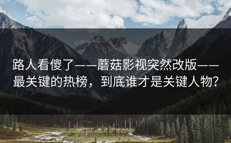 路人看傻了——蘑菇影视突然改版——最关键的热榜，到底谁才是关键人物？
