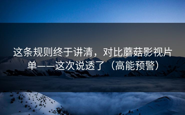 这条规则终于讲清，对比蘑菇影视片单——这次说透了（高能预警）