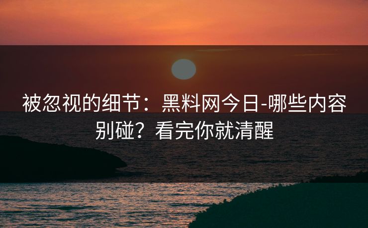 被忽视的细节：黑料网今日-哪些内容别碰？看完你就清醒