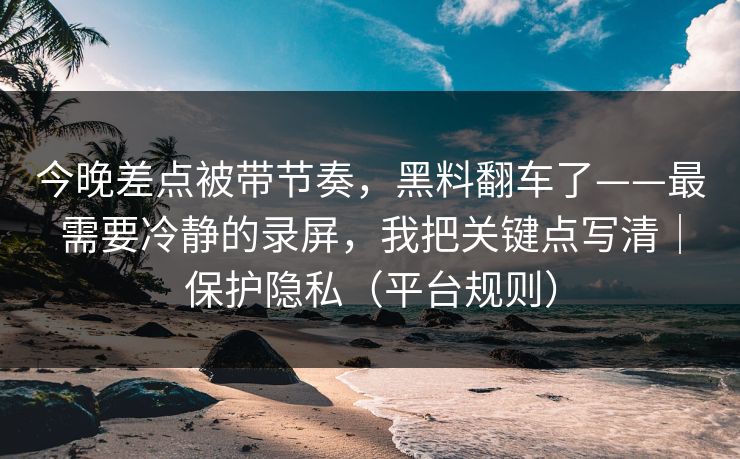 今晚差点被带节奏，黑料翻车了——最需要冷静的录屏，我把关键点写清｜保护隐私（平台规则）