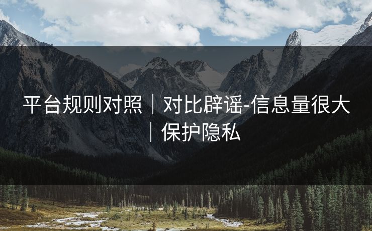 平台规则对照｜对比辟谣-信息量很大｜保护隐私