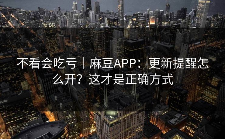 不看会吃亏｜麻豆APP：更新提醒怎么开？这才是正确方式