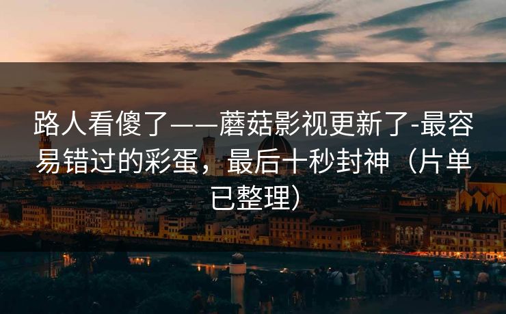 路人看傻了——蘑菇影视更新了-最容易错过的彩蛋，最后十秒封神（片单已整理）
