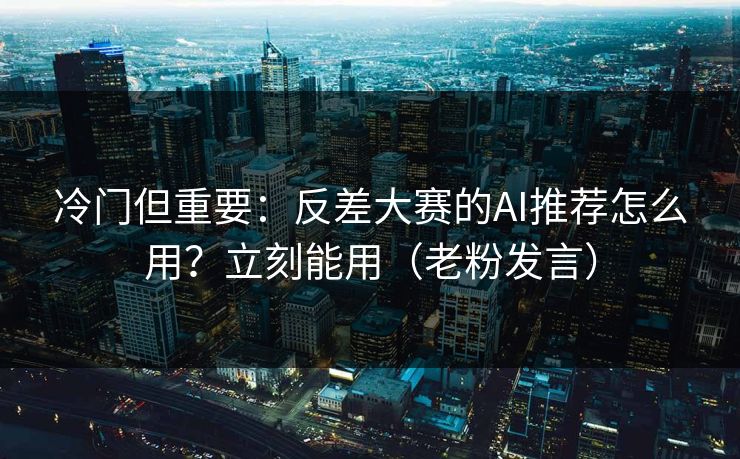冷门但重要：反差大赛的AI推荐怎么用？立刻能用（老粉发言）