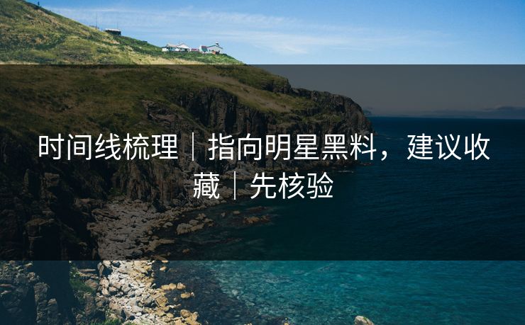 时间线梳理｜指向明星黑料，建议收藏｜先核验