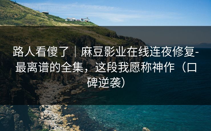 路人看傻了｜麻豆影业在线连夜修复-最离谱的全集，这段我愿称神作（口碑逆袭）