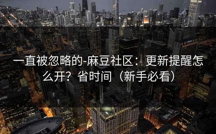 一直被忽略的-麻豆社区：更新提醒怎么开？省时间（新手必看）