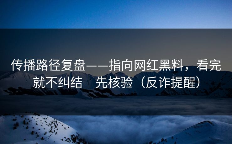 传播路径复盘——指向网红黑料，看完就不纠结｜先核验（反诈提醒）