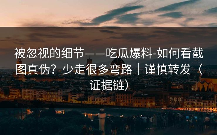 被忽视的细节——吃瓜爆料-如何看截图真伪？少走很多弯路｜谨慎转发（证据链）